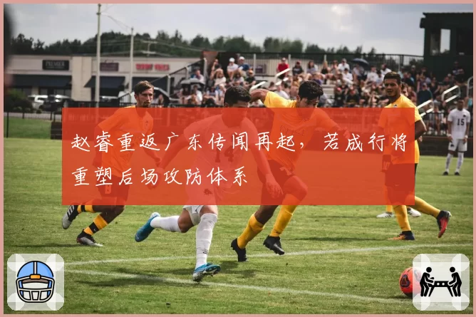 赵睿重返广东传闻再起，若成行将重塑后场攻防体系