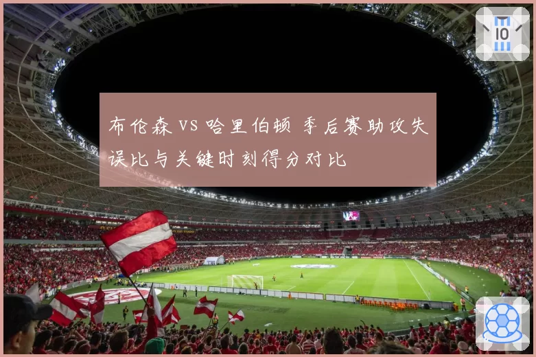 布伦森 vs 哈里伯顿 季后赛助攻失误比与关键时刻得分对比