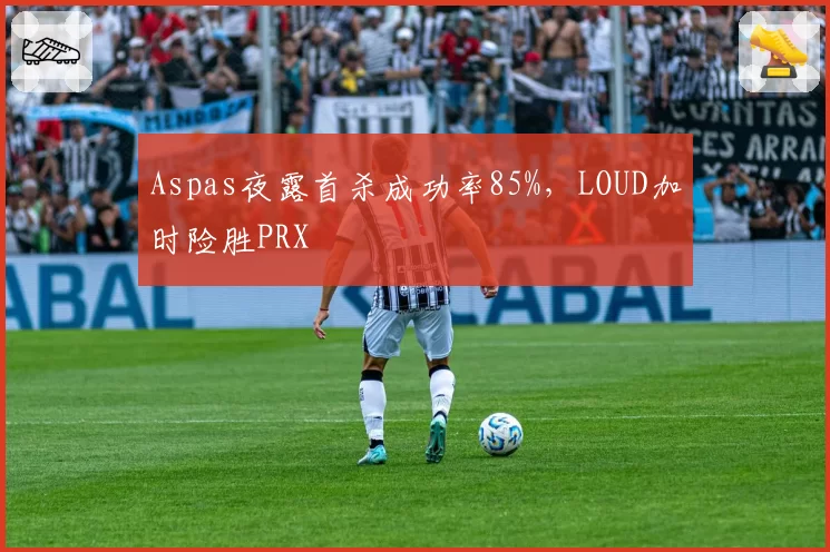 Aspas夜露首杀成功率85%，LOUD加时险胜PRX