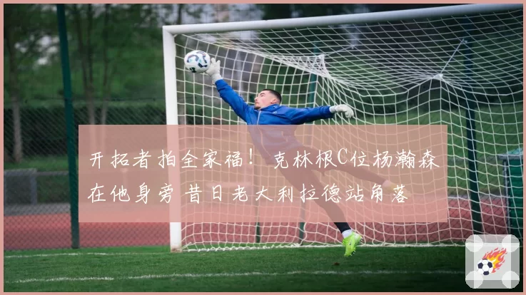 开拓者拍全家福！克林根C位杨瀚森在他身旁 昔日老大利拉德站角落