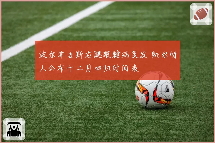 波尔津吉斯右腿跟腱病复发 凯尔特人公布十二月回归时间表
