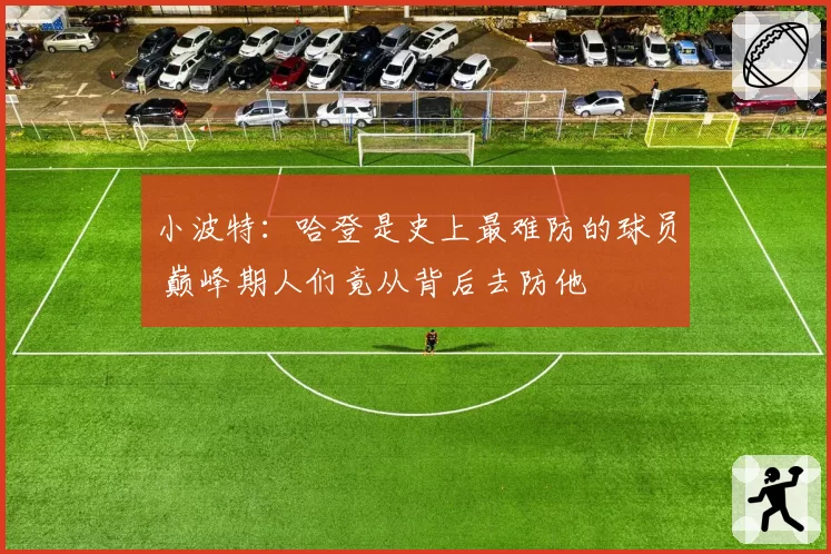 小波特：哈登是史上最难防的球员 巅峰期人们竟从背后去防他