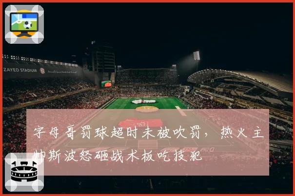 字母哥罚球超时未被吹罚,热火主帅斯波怒砸战术板吃技犯