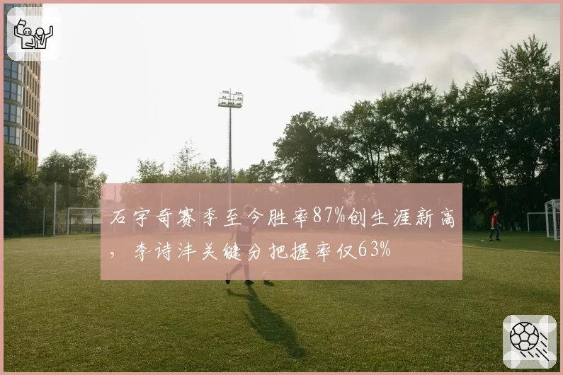 石宇奇赛季至今胜率87%创生涯新高，李诗沣关键分把握率仅63%