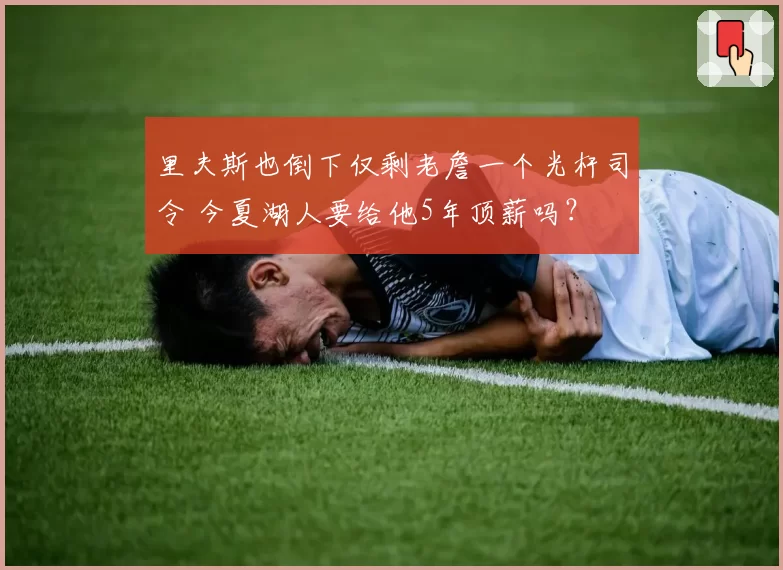 里夫斯也倒下仅剩老詹一个光杆司令 今夏湖人要给他5年顶薪吗？