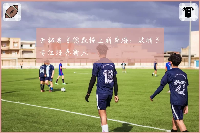 开拓者亨德森撞上新秀墙，波特兰专注培养新人