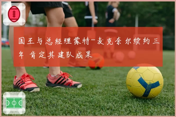 国王与总经理蒙特-麦克奈尔续约三年 肯定其建队成果