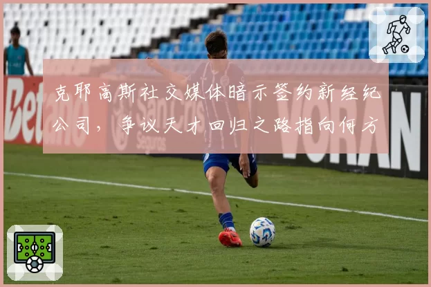 克耶高斯社交媒体暗示签约新经纪公司，争议天才回归之路指向何方？